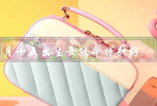 四月十五出生女孩命特别好（聪明伶俐／性格开朗／幸福美满）