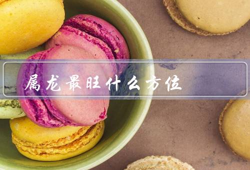 属龙最旺什么方位，东南方、南方、东方