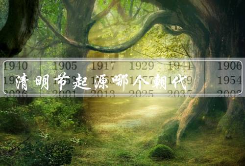 清明节起源哪个朝代，起源、传统习俗、意义