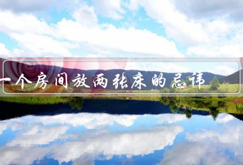 一个房间放两张床的忌讳（床的摆放问题、风水禁忌、私密性问题）