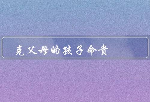 克父母的孩子命贵（命贵／发展）