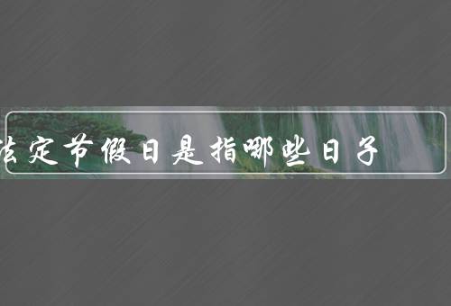 法定节假日是指哪些日子（元旦、春节、清明节）