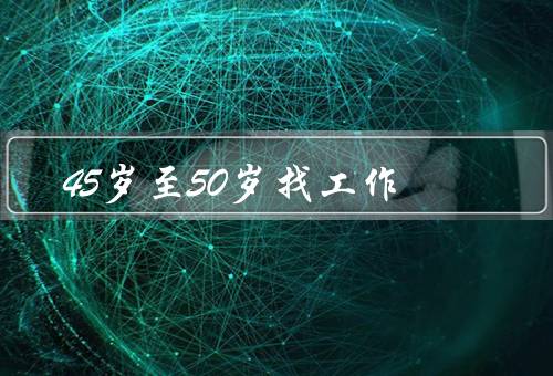 45岁至50岁找工作，保持积极心态／突出经验和技能