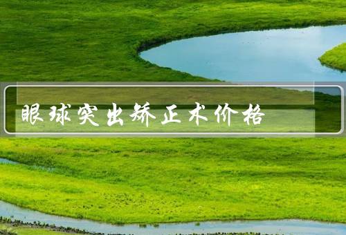 眼球突出矫正术价格，矫正术的种类、医院的影响、手术后的费用