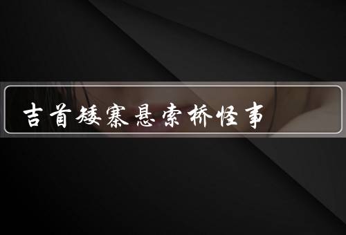 吉首矮寨悬索桥怪事（悬索桥坍塌事件、幽灵出没传闻）