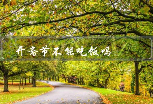 开斋节不能吃饭吗，意义／不能吃饭原因／其他习俗