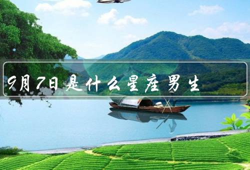 9月7日是什么星座男生，特点、事业与学业、爱情与人际关系