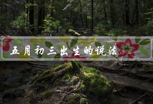 五月初三出生的说法，起源／出生人的特点／祝福和庆祝