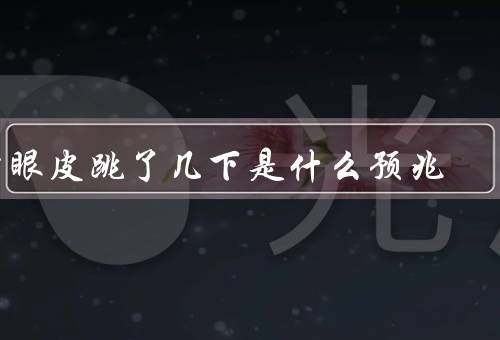 右眼皮跳了几下是什么预兆，预示财运、象征人际关系、预兆健康问题