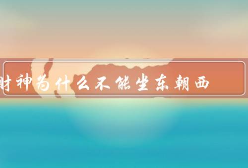 财神为什么不能坐东朝西，财神的象征意义、东朝西坐的不吉利寓意