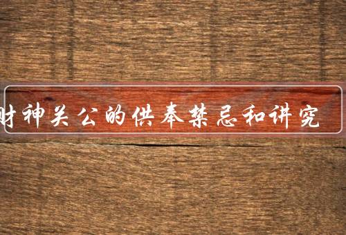 武财神关公的供奉禁忌和讲究（供奉位置／供品选择／祭拜仪式）