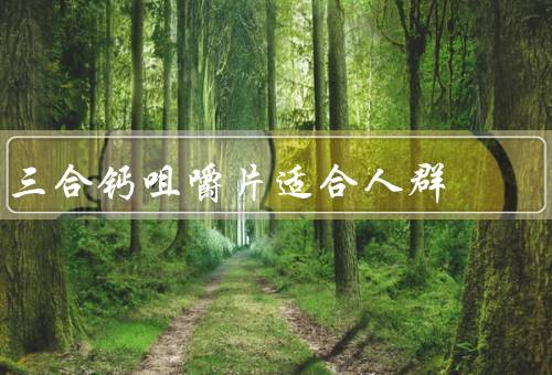 三合钙咀嚼片适合人群（孕妇／老年人／青少年）