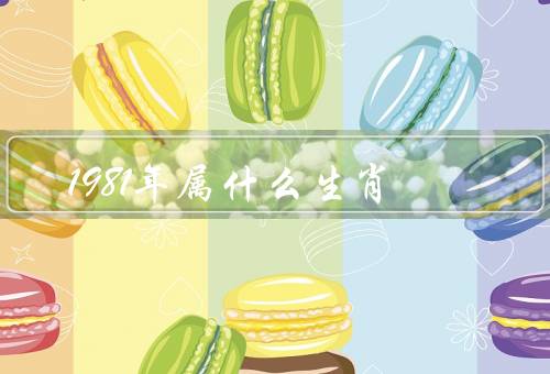 1981年属什么生肖（自信与独立／机智与聪明／勇敢与坚持）