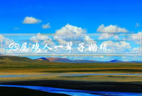 93属鸡人一辈子姻缘（鸡年出生的人感情丰富／寻找稳定的伴侣）