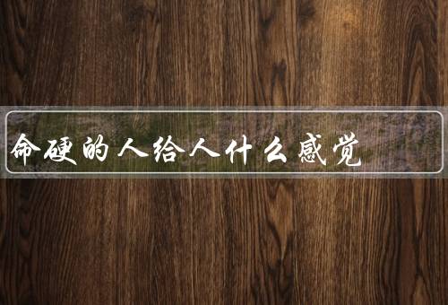 命硬的人给人什么感觉，命硬的人、无法被打败、给人感觉
