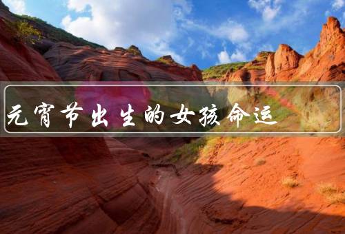 元宵节出生的女孩命运，优雅的仙子、聪明的智者、坚强的战士