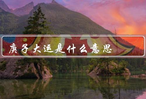 庚子大运是什么意思，起源／意义／启示