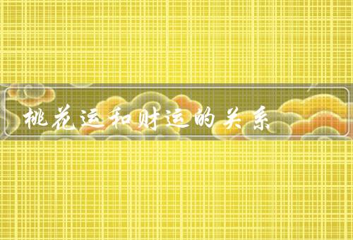桃花运和财运的关系（和财运的共同点／对财运的影响／财运对的影响）