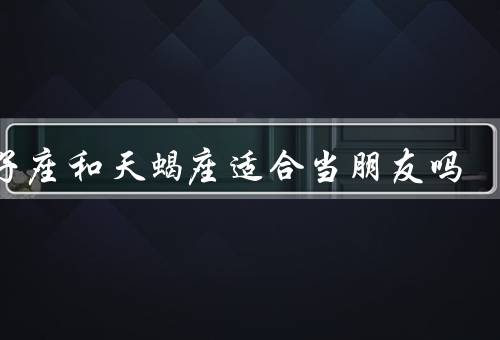 双子座和天蝎座适合当朋友吗，个性特点／互补之处／冲突之处