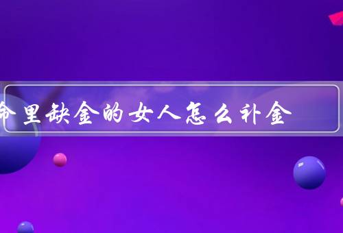 命里缺金的女人怎么补金，改变思维、提升能力、利用机会