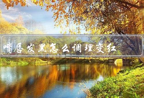 嘴唇发黑怎么调理变红（正确选择护唇产品／定期去角质）