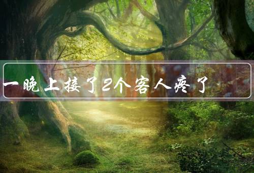 一晚上接了2个客人疼死了（奇怪的需求／难以满足的要求）