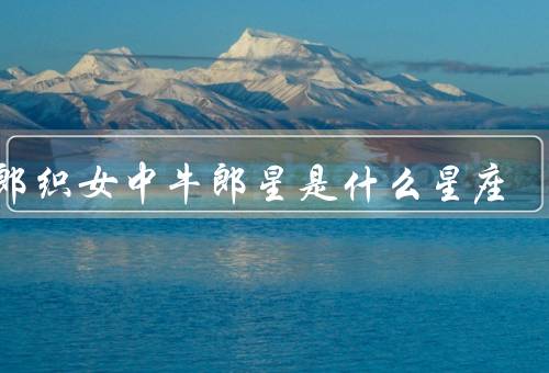 牛郎织女中牛郎星是什么星座，牛郎星座／星座传说中的牛郎