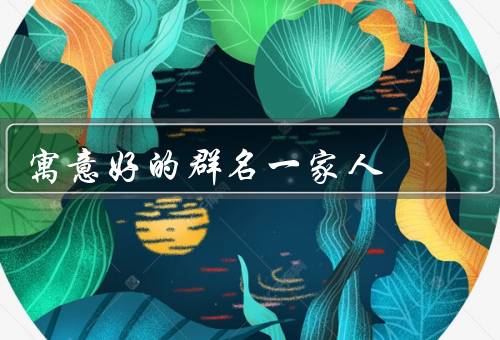寓意好的群名一家人（家的温暖、团结一心、互相关爱）