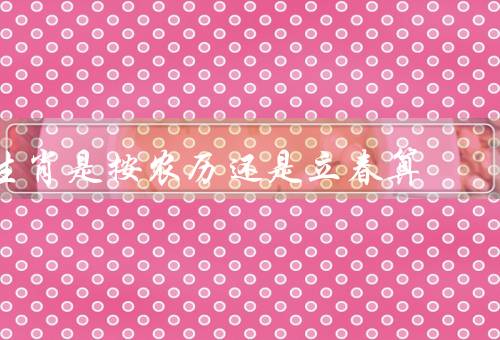 生肖是按农历还是立春算，起源／农历的起点／与立春的关系