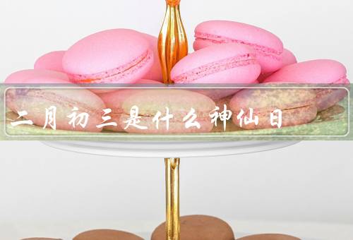 二月初三是什么神仙日（由来／庆祝方式／寓意与祈愿）