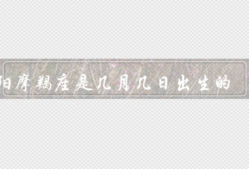 太阳摩羯座是几月几日出生的（性格特点／爱情观／职业选择）