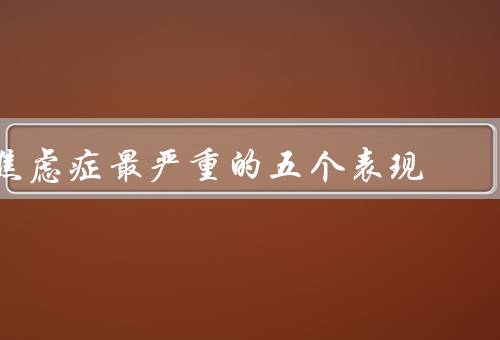 焦虑症最严重的五个表现（恐慌发作、强迫症状、社交恐惧）