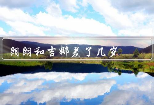 朗朗和吉娜差了几岁（年龄差距／音乐成就／合作）
