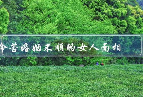 命苦婚姻不顺的女人面相（面容暗淡无光、额头有疤痕或痣、嘴角下垂）