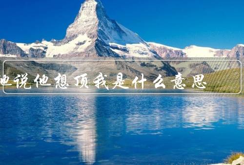 他说他想顶死我是什么意思（误会或开玩笑／情感冲突）