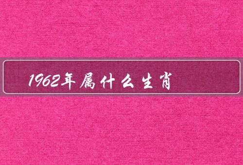 1962年属什么生肖（特点／运势／发展建议）