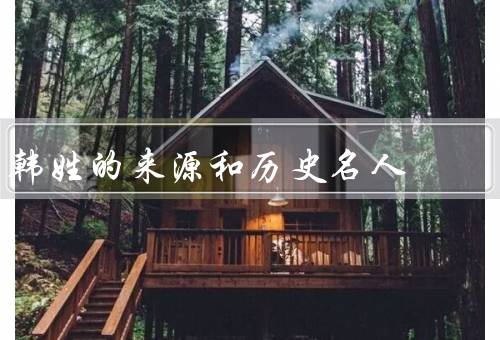 韩姓的来源和历史名人，来源／历史名人／现状