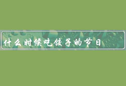 什么时候吃饺子的节日，春节／元宵节／寒气降临时