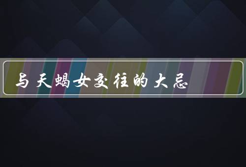 与天蝎女交往的大忌，嫉妒心强／隐私被侵犯／欺骗背叛
