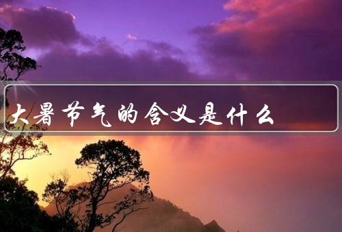 大暑节气的含义是什么（大暑的气候特点／饮食养生／生活起居）