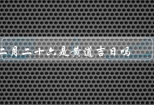 二月二十六是黄道吉日吗，二月二十六的背景／黄道吉日的定义