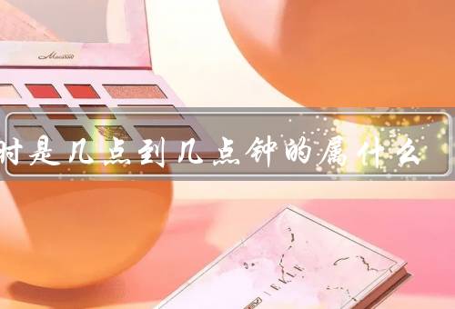 午时是几点到几点钟的属什么，起源、特点、文化意义