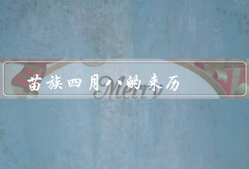 苗族四月八的来历，起源、庆祝活动、意义