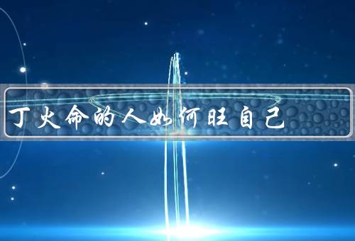 丁火命的人如何旺自己，自我认知／积极投身工作／坚持学习与成长