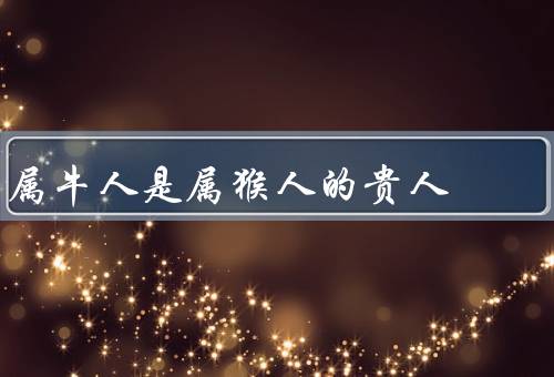 属牛人是属猴人的贵人，稳重对属猴人起到指导作用