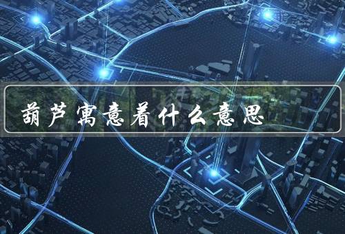 葫芦寓意着什么意思（幸福和吉祥、长寿和健康、团圆和家庭）