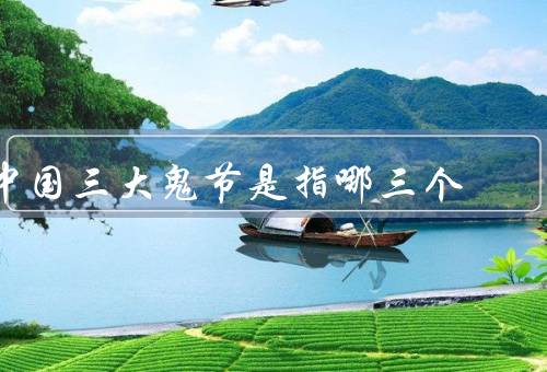 中国三大鬼节是指哪三个，清明节／中元节／盂兰盆节
