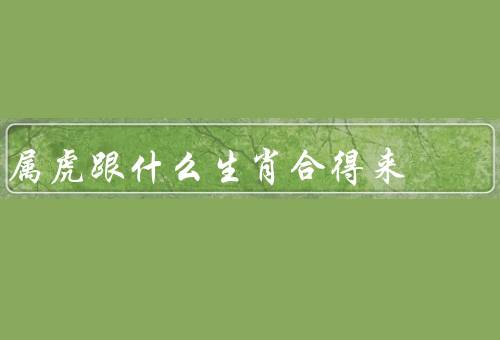 属虎跟什么生肖合得来，合得来、特点、发展方向