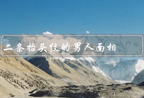 二条抬头纹的男人面相，稳重成熟／坚毅意志／焦虑压力
