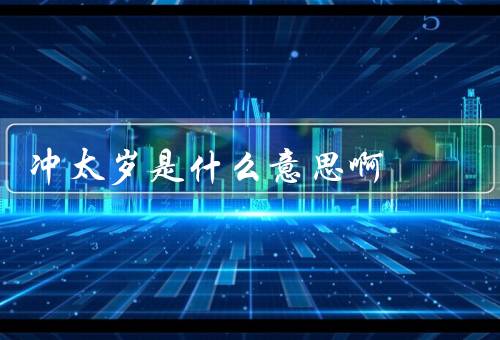 冲太岁是什么意思啊（含义／影响／避免方法）